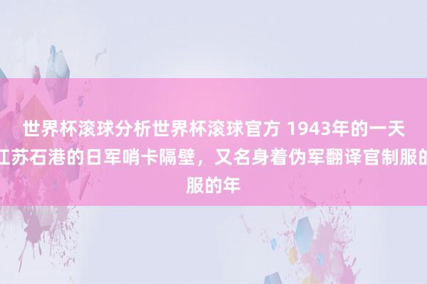世界杯滚球分析世界杯滚球官方 1943年的一天,江苏石港的日军哨卡隔壁,又名身着伪军翻译官制服的年