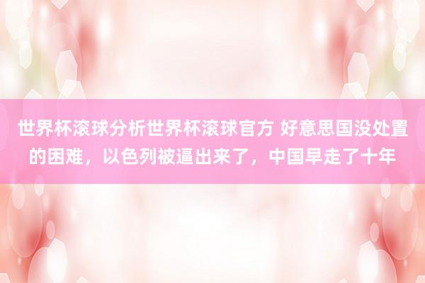 世界杯滚球分析世界杯滚球官方 好意思国没处置的困难,以色列被逼出来了,中国早走了十年