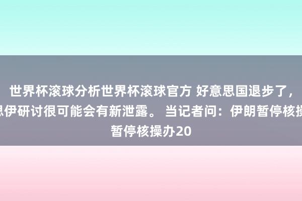 世界杯滚球分析世界杯滚球官方 好意思国退步了,好意思伊研讨很可能会有新泄露。 当记者问:伊朗暂停核操办20