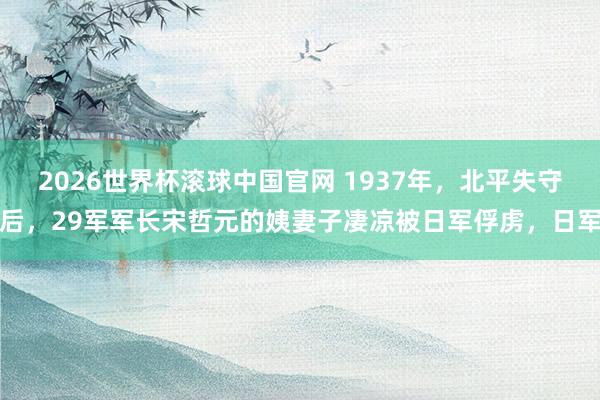 2026世界杯滚球中国官网 1937年,北平失守后,29军军长宋哲元的姨妻子凄凉被日军俘虏,日军