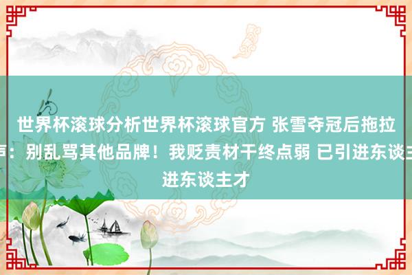 世界杯滚球分析世界杯滚球官方 张雪夺冠后拖拉发声:别乱骂其他品牌!我贬责材干终点弱 已引进东谈主才