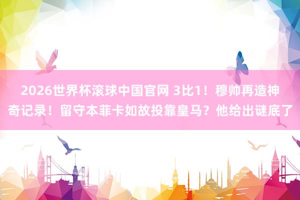2026世界杯滚球中国官网 3比1!穆帅再造神奇记录!留守本菲卡如故投靠皇马?他给出谜底了