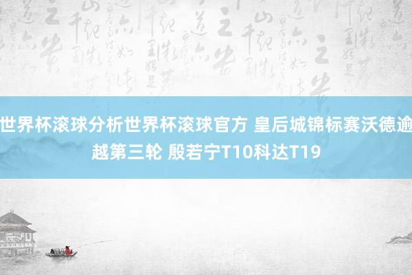 世界杯滚球分析世界杯滚球官方 皇后城锦标赛沃德逾越第三轮 殷若宁T10科达T19