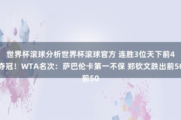 世界杯滚球分析世界杯滚球官方 连胜3位天下前4夺冠!WTA名次:萨巴伦卡第一不保 郑钦文跌出前50