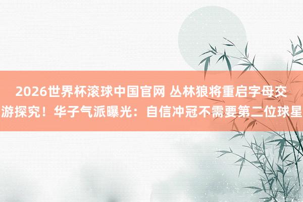 2026世界杯滚球中国官网 丛林狼将重启字母交游探究!华子气派曝光:自信冲冠不需要第二位球星