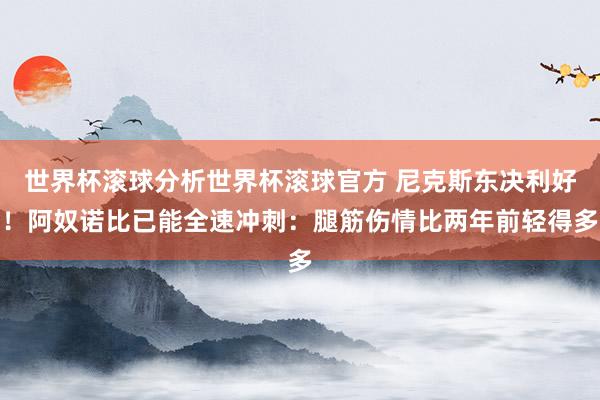 世界杯滚球分析世界杯滚球官方 尼克斯东决利好!阿奴诺比已能全速冲刺:腿筋伤情比两年前轻得多