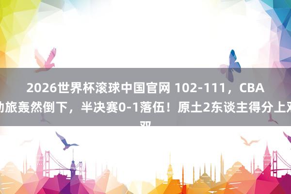 2026世界杯滚球中国官网 102-111,CBA劲旅轰然倒下,半决赛0-1落伍!原土2东谈主得分上双