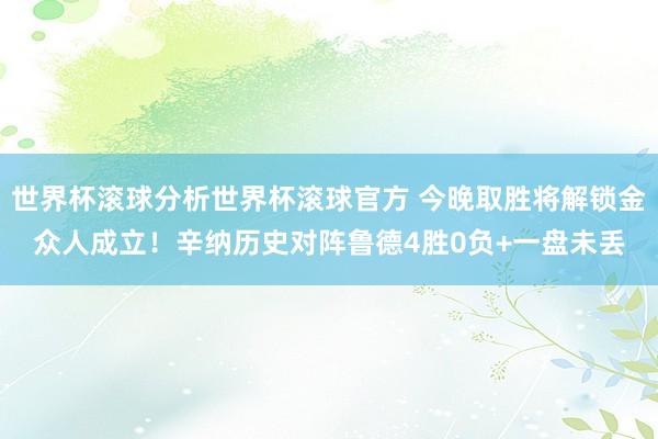 世界杯滚球分析世界杯滚球官方 今晚取胜将解锁金众人成立！辛纳历史对阵鲁德4胜0负+一盘未丢
