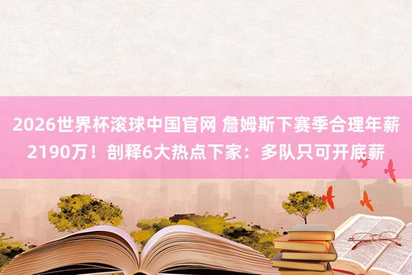 2026世界杯滚球中国官网 詹姆斯下赛季合理年薪2190万!剖释6大热点下家:多队只可开底薪