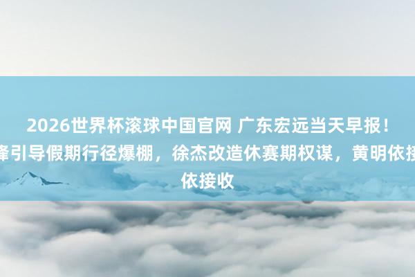 2026世界杯滚球中国官网 广东宏远当天早报!杜锋引导假期行径爆棚,徐杰改造休赛期权谋,黄明依接收