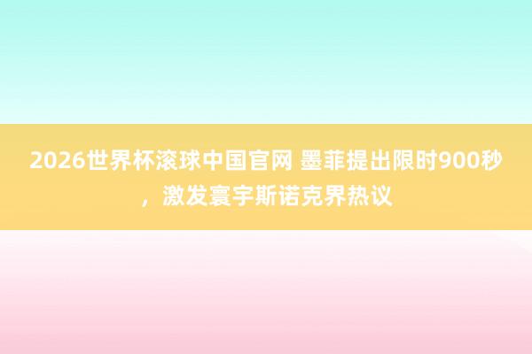 2026世界杯滚球中国官网 墨菲提出限时900秒,激发寰宇斯诺克界热议