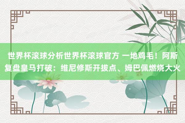 世界杯滚球分析世界杯滚球官方 一地鸡毛!阿斯复盘皇马打破:维尼修斯开拔点、姆巴佩燃烧大火