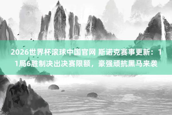 2026世界杯滚球中国官网 斯诺克赛事更新:11局6胜制决出决赛限额,豪强顽抗黑马来袭