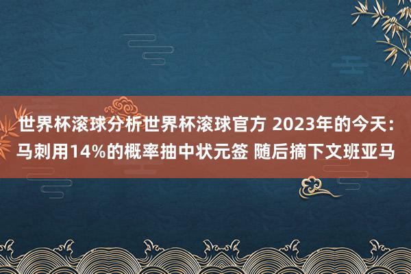 世界杯滚球分析世界杯滚球官方 2023年的今天:马刺用14%的概率抽中状元签 随后摘下文班亚马