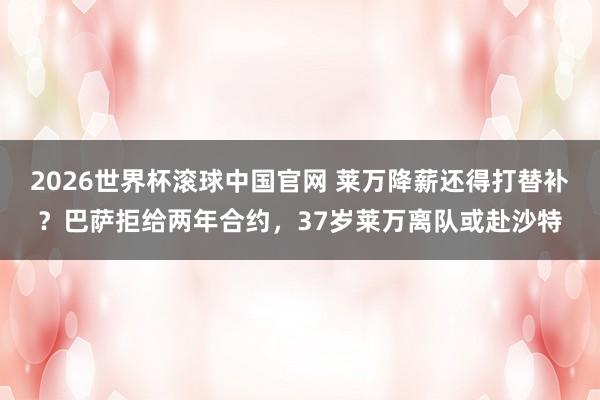 2026世界杯滚球中国官网 莱万降薪还得打替补?巴萨拒给两年合约,37岁莱万离队或赴沙特