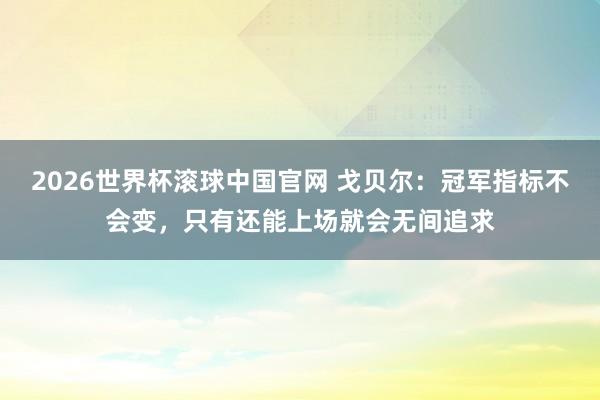 2026世界杯滚球中国官网 戈贝尔:冠军指标不会变,只有还能上场就会无间追求