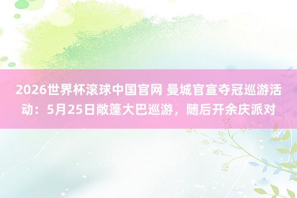 2026世界杯滚球中国官网 曼城官宣夺冠巡游活动:5月25日敞篷大巴巡游,随后开余庆派对