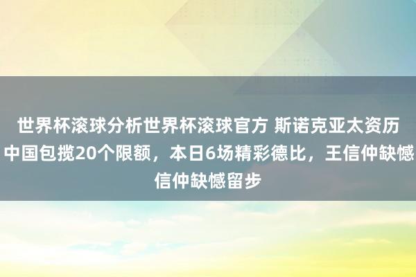 世界杯滚球分析世界杯滚球官方 斯诺克亚太资历赛：中国包揽20个限额，本日6场精彩德比，王信仲缺憾留步