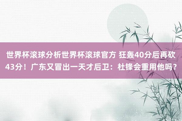 世界杯滚球分析世界杯滚球官方 狂轰40分后再砍43分！广东又冒出一天才后卫：杜锋会重用他吗？