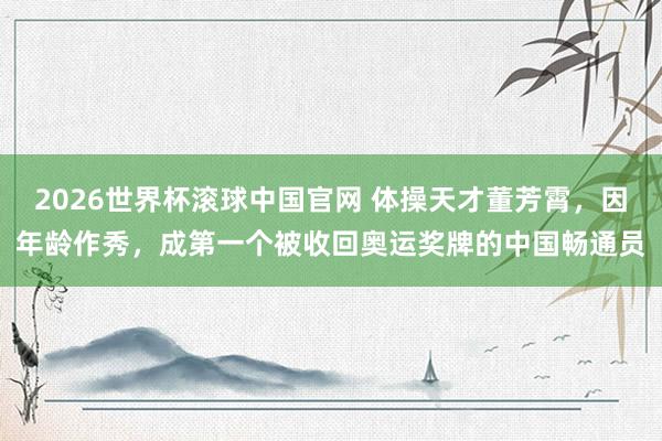 2026世界杯滚球中国官网 体操天才董芳霄,因年龄作秀,成第一个被收回奥运奖牌的中国畅通员
