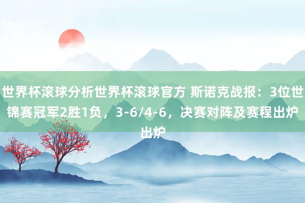 世界杯滚球分析世界杯滚球官方 斯诺克战报:3位世锦赛冠军2胜1负,3-6/4-6,决赛对阵及赛程出炉