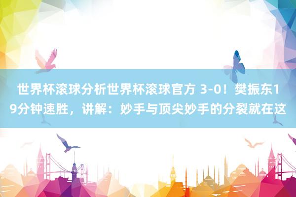 世界杯滚球分析世界杯滚球官方 3-0!樊振东19分钟速胜,讲解:妙手与顶尖妙手的分裂就在这