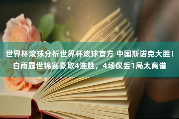 世界杯滚球分析世界杯滚球官方 中国斯诺克大胜!白雨露世锦赛豪取4连胜,4场仅丢1局太离谱