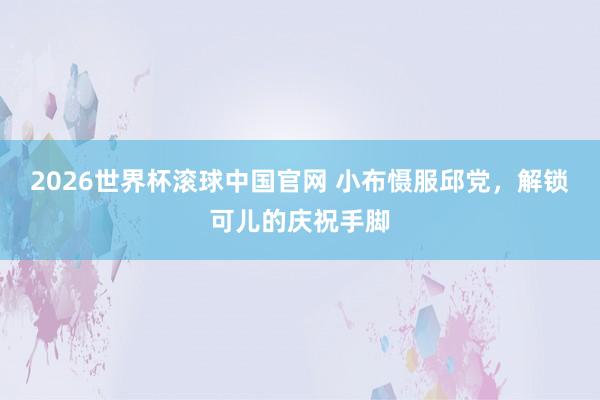 2026世界杯滚球中国官网 小布慑服邱党，解锁可儿的庆祝手脚