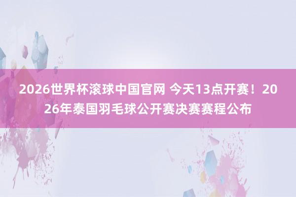 2026世界杯滚球中国官网 今天13点开赛!2026年泰国羽毛球公开赛决赛赛程公布