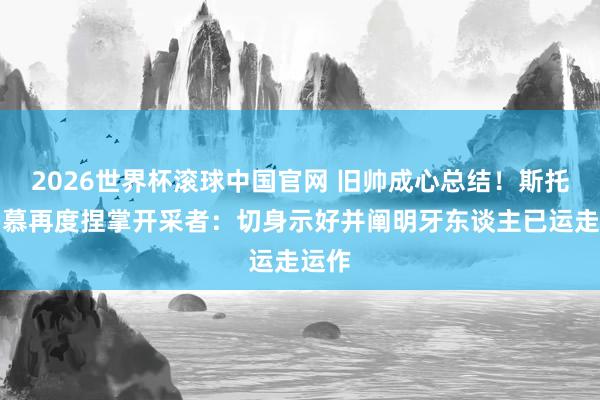 2026世界杯滚球中国官网 旧帅成心总结!斯托茨渴慕再度捏掌开采者:切身示好并阐明牙东谈主已运走运作