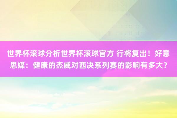 世界杯滚球分析世界杯滚球官方 行将复出！好意思媒：健康的杰威对西决系列赛的影响有多大？