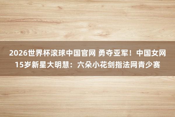 2026世界杯滚球中国官网 勇夺亚军!中国女网15岁新星大明慧:六朵小花剑指法网青少赛