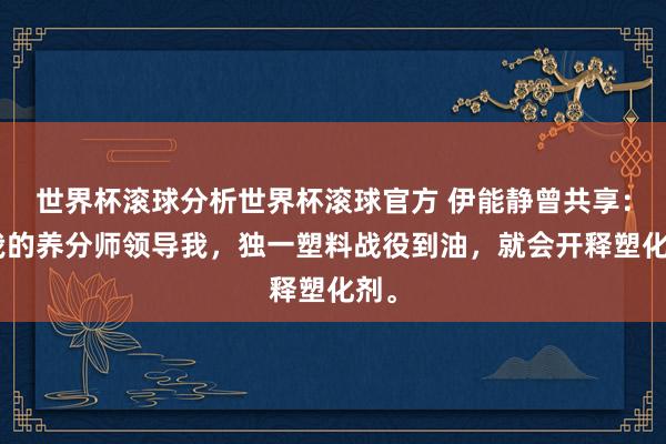 世界杯滚球分析世界杯滚球官方 伊能静曾共享:“我的养分师领导我,独一塑料战役到油,就会开释塑化剂。