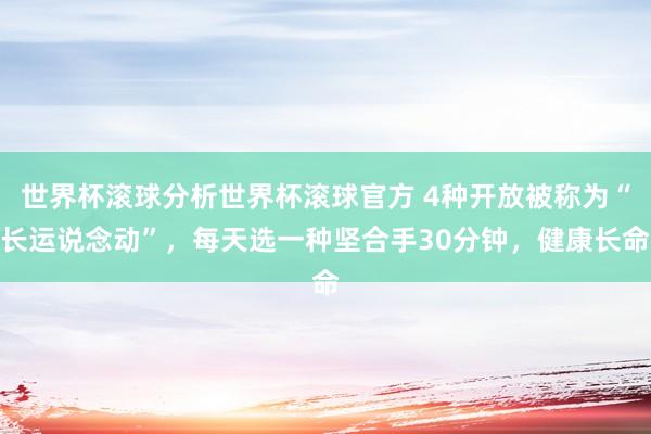 世界杯滚球分析世界杯滚球官方 4种开放被称为“长运说念动”,每天选一种坚合手30分钟,健康长命