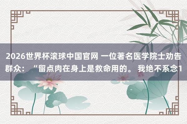 2026世界杯滚球中国官网 一位著名医学院士劝告群众: “留点肉在身上是救命用的。 我绝不系念1