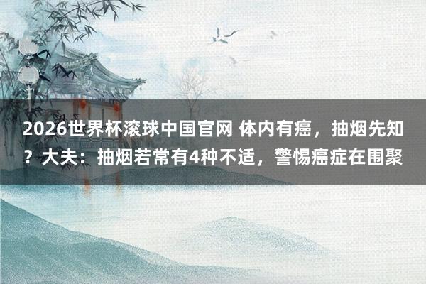 2026世界杯滚球中国官网 体内有癌,抽烟先知?大夫:抽烟若常有4种不适,警惕癌症在围聚