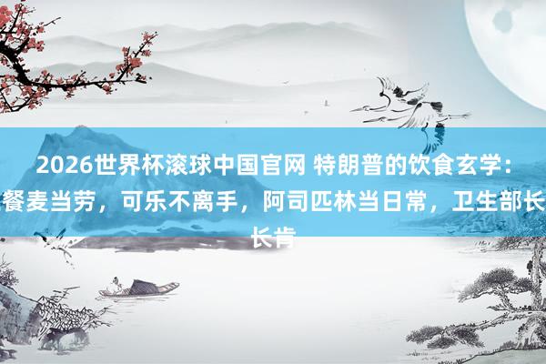 2026世界杯滚球中国官网 特朗普的饮食玄学:三餐麦当劳,可乐不离手,阿司匹林当日常,卫生部长肯
