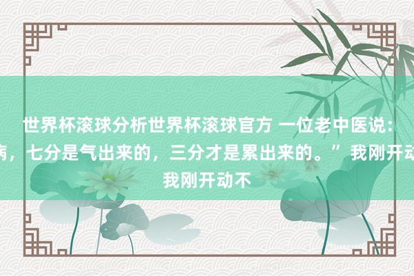 世界杯滚球分析世界杯滚球官方 一位老中医说:“病,七分是气出来的,三分才是累出来的。” 我刚开动不