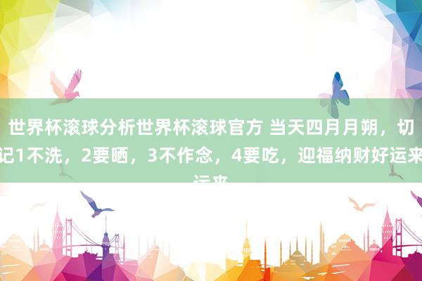世界杯滚球分析世界杯滚球官方 当天四月月朔,切记1不洗,2要晒,3不作念,4要吃,迎福纳财好运来