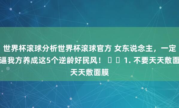 世界杯滚球分析世界杯滚球官方 女东说念主,一定要逼我方养成这5个逆龄好民风! 1. 不要天天敷面膜