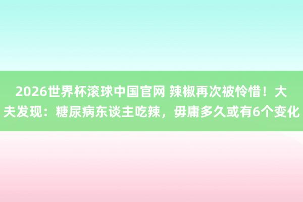 2026世界杯滚球中国官网 辣椒再次被怜惜!大夫发现:糖尿病东谈主吃辣,毋庸多久或有6个变化