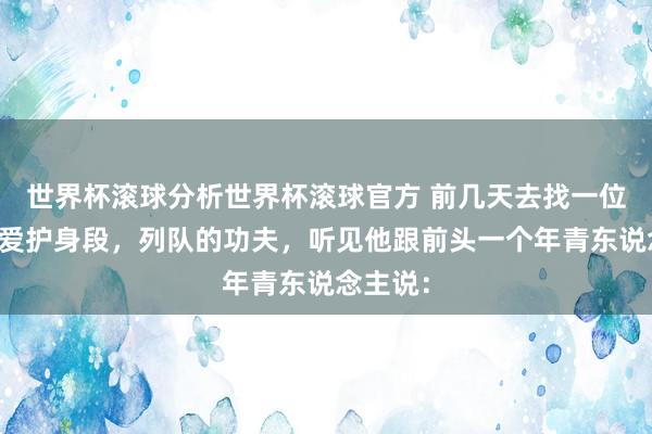 世界杯滚球分析世界杯滚球官方 前几天去找一位老中医爱护身段,列队的功夫,听见他跟前头一个年青东说念主说: