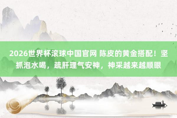 2026世界杯滚球中国官网 陈皮的黄金搭配！坚抓泡水喝，疏肝理气安神，神采越来越顺眼