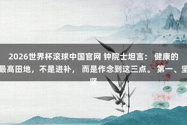 2026世界杯滚球中国官网 钟院士坦言： 健康的最高田地，不是进补， 而是作念到这三点。 第一、坚
