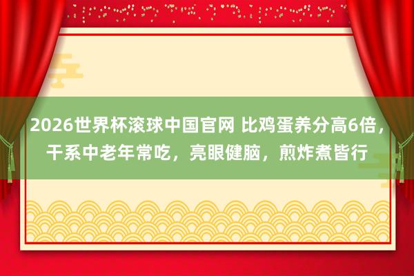 2026世界杯滚球中国官网 比鸡蛋养分高6倍,干系中老年常吃,亮眼健脑,煎炸煮皆行