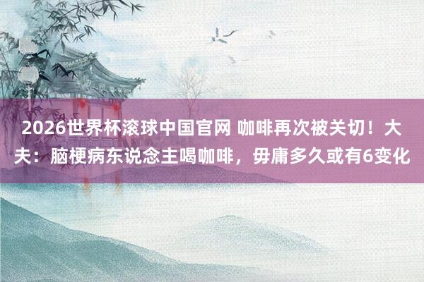 2026世界杯滚球中国官网 咖啡再次被关切!大夫:脑梗病东说念主喝咖啡,毋庸多久或有6变化
