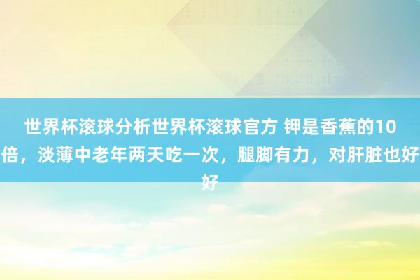 世界杯滚球分析世界杯滚球官方 钾是香蕉的10倍,淡薄中老年两天吃一次,腿脚有力,对肝脏也好