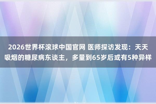 2026世界杯滚球中国官网 医师探访发现:天天吸烟的糖尿病东谈主,多量到65岁后或有5种异样