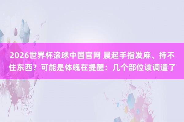 2026世界杯滚球中国官网 晨起手指发麻、持不住东西？可能是体魄在提醒：几个部位该调遣了