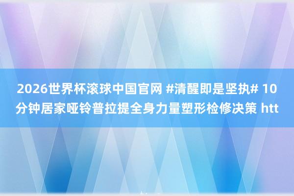 2026世界杯滚球中国官网 #清醒即是坚执# 10分钟居家哑铃普拉提全身力量塑形检修决策 htt